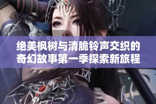 绝美枫树与清脆铃声交织的奇幻故事第一季探索新旅程