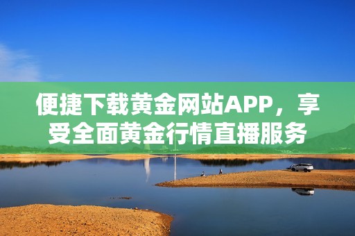 便捷下载黄金网站APP，享受全面黄金行情直播服务