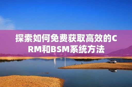 探索如何免费获取高效的CRM和BSM系统方法