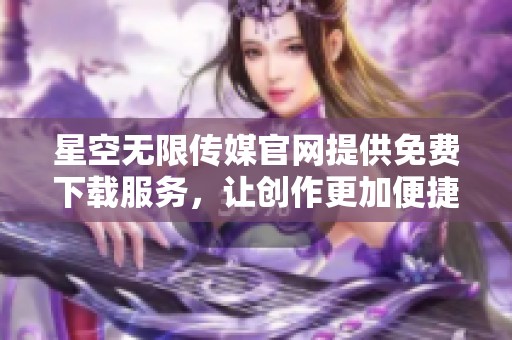 星空无限传媒官网提供免费下载服务，让创作更加便捷