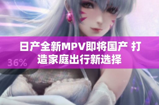 日产全新MPV即将国产 打造家庭出行新选择