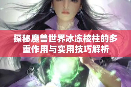 探秘魔兽世界冰冻棱柱的多重作用与实用技巧解析