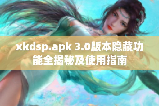 xkdsp.apk 3.0版本隐藏功能全揭秘及使用指南