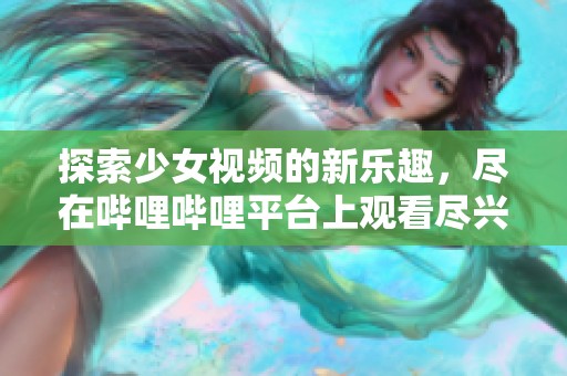 探索少女视频的新乐趣，尽在哔哩哔哩平台上观看尽兴！