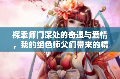 探索师门深处的奇遇与爱情，我的绝色师父们带来的精彩故事