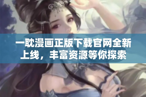 一耽漫画正版下载官网全新上线，丰富资源等你探索