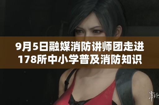 9月5日融媒消防讲师团走进178所中小学普及消防知识，覆盖近20万师生