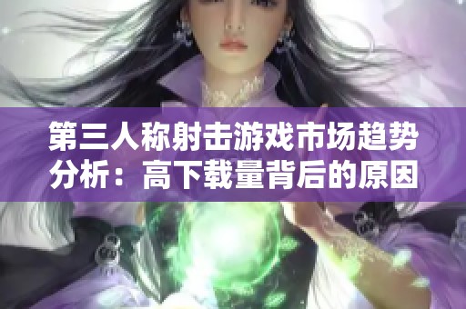 第三人称射击游戏市场趋势分析：高下载量背后的原因与未来动向