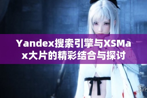 Yandex搜索引擎与XSMax大片的精彩结合与探讨