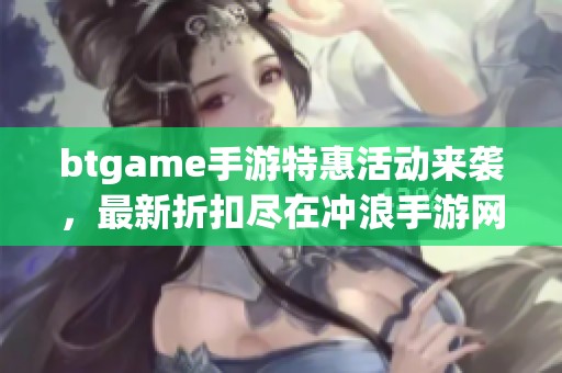 btgame手游特惠活动来袭，最新折扣尽在冲浪手游网