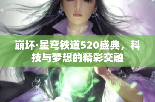 崩坏·星穹铁道520盛典，科技与梦想的精彩交融