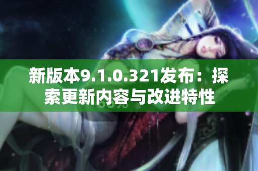 新版本9.1.0.321发布：探索更新内容与改进特性