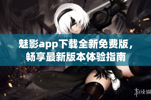 魅影app下载全新免费版，畅享最新版本体验指南