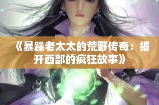 《暴躁老太太的荒野传奇：揭开西部的疯狂故事》