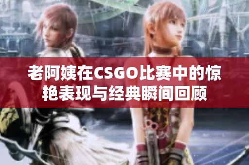 老阿姨在CSGO比赛中的惊艳表现与经典瞬间回顾