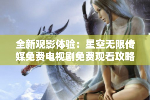 全新观影体验：星空无限传媒免费电视剧免费观看攻略