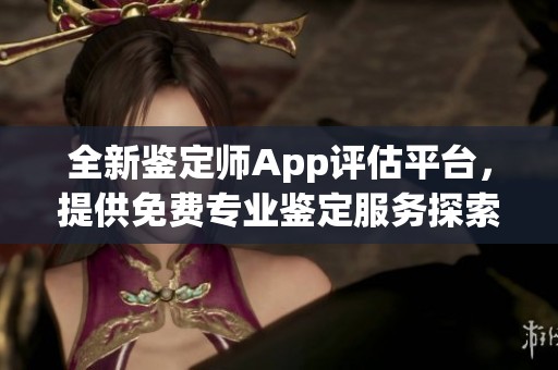 全新鉴定师App评估平台，提供免费专业鉴定服务探索