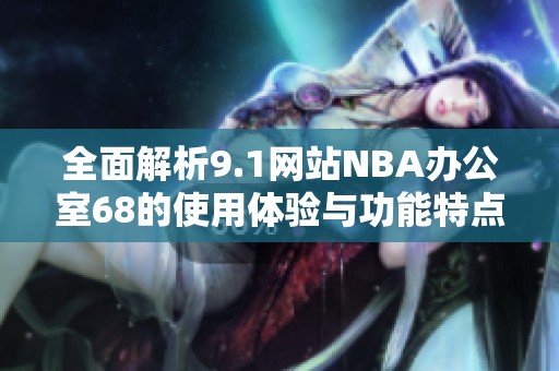 全面解析9.1网站NBA办公室68的使用体验与功能特点