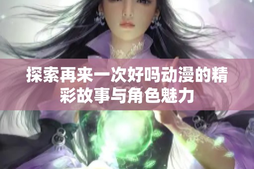 探索再来一次好吗动漫的精彩故事与角色魅力