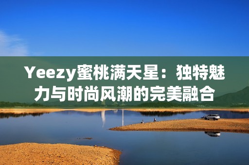 Yeezy蜜桃满天星：独特魅力与时尚风潮的完美融合