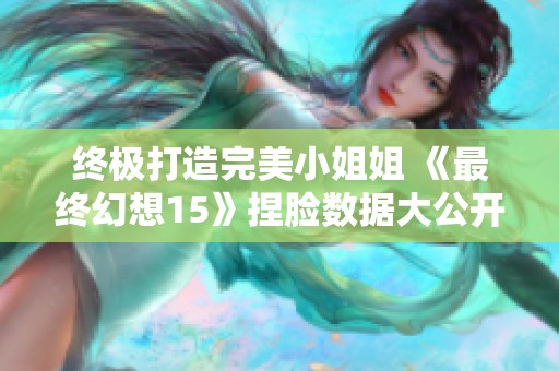 终极打造完美小姐姐 《最终幻想15》捏脸数据大公开