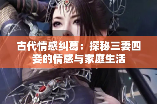 古代情感纠葛：探秘三妻四妾的情感与家庭生活