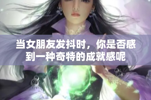 当女朋友发抖时，你是否感到一种奇特的成就感呢