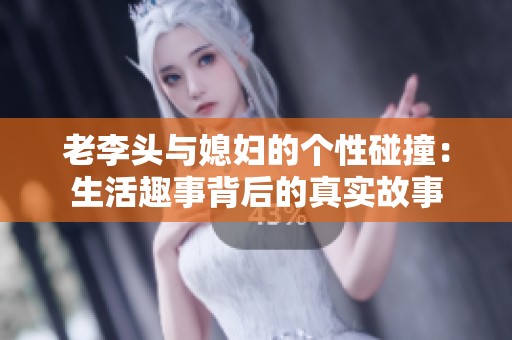 老李头与媳妇的个性碰撞：生活趣事背后的真实故事