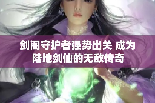 剑阁守护者强势出关 成为陆地剑仙的无敌传奇