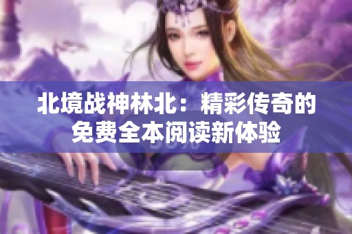 北境战神林北：精彩传奇的免费全本阅读新体验