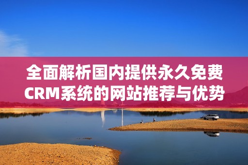 全面解析国内提供永久免费CRM系统的网站推荐与优势