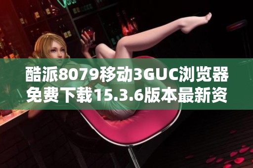 酷派8079移动3GUC浏览器免费下载15.3.6版本最新资源