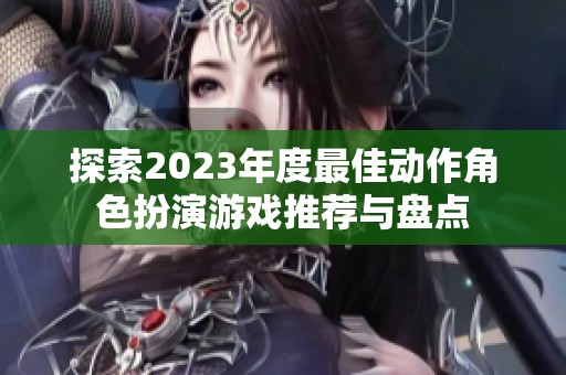 探索2023年度最佳动作角色扮演游戏推荐与盘点