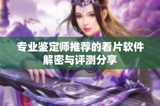 专业鉴定师推荐的看片软件解密与评测分享