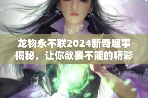 龙物永不联2024新奇趣事揭秘，让你欲罢不能的精彩内容