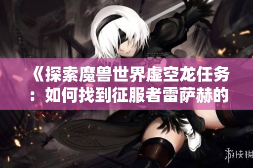 《探索魔兽世界虚空龙任务：如何找到征服者雷萨赫的踪迹》