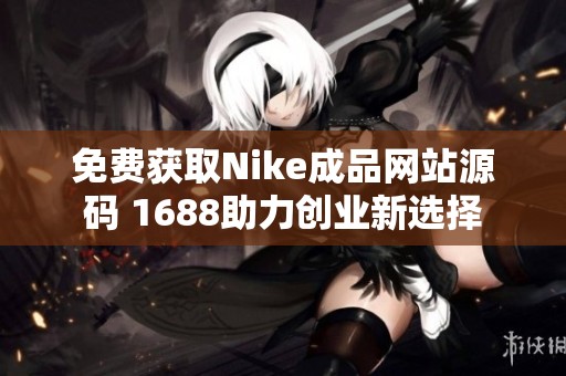 免费获取Nike成品网站源码 1688助力创业新选择