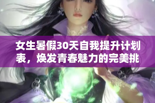 女生暑假30天自我提升计划表，焕发青春魅力的完美挑战