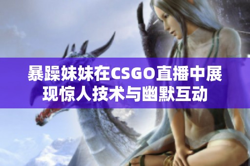 暴躁妹妹在CSGO直播中展现惊人技术与幽默互动