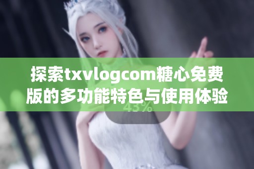 探索txvlogcom糖心免费版的多功能特色与使用体验