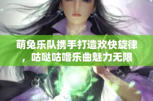 萌兔乐队携手打造欢快旋律，咕哒咕噜乐曲魅力无限