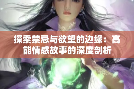 探索禁忌与欲望的边缘：高能情感故事的深度剖析