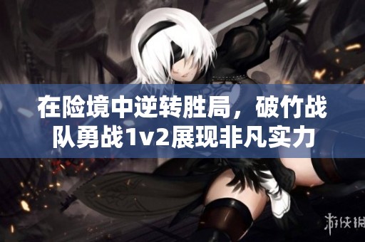 在险境中逆转胜局，破竹战队勇战1v2展现非凡实力