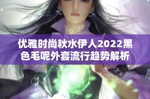 优雅时尚秋水伊人2022黑色毛呢外套流行趋势解析