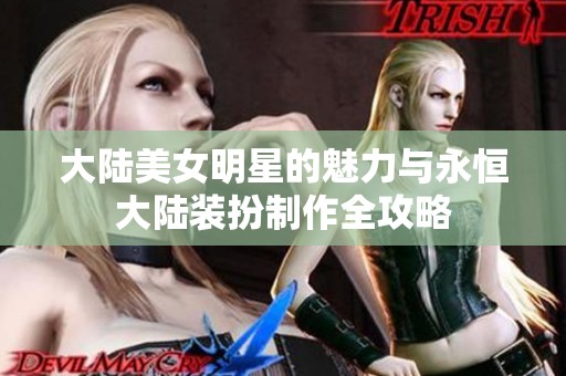 大陆美女明星的魅力与永恒大陆装扮制作全攻略