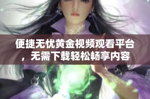 便捷无忧黄金视频观看平台，无需下载轻松畅享内容