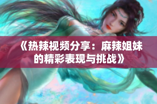 《热辣视频分享：麻辣姐妹的精彩表现与挑战》