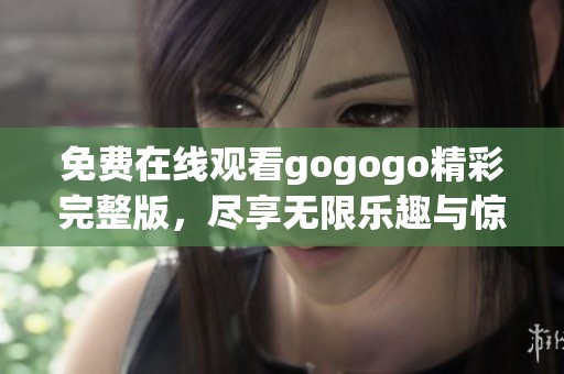 免费在线观看gogogo精彩完整版，尽享无限乐趣与惊喜