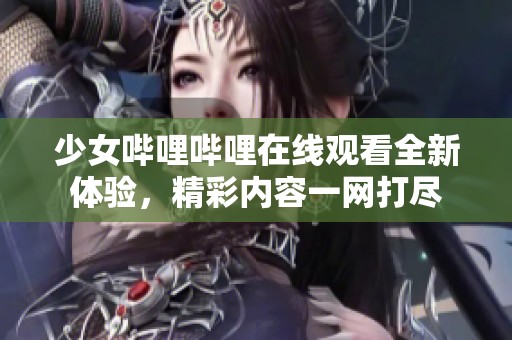 少女哔哩哔哩在线观看全新体验，精彩内容一网打尽