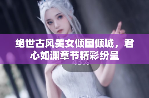 绝世古风美女倾国倾城，君心如渊章节精彩纷呈